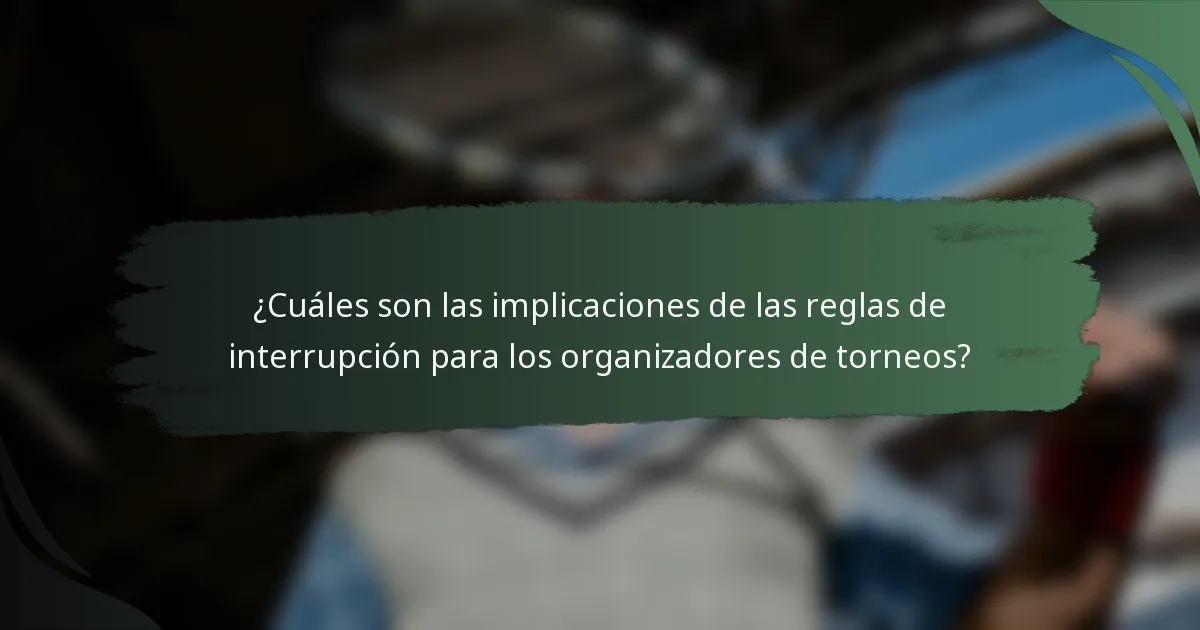 ¿Cuáles son las implicaciones de las reglas de interrupción para los organizadores de torneos?