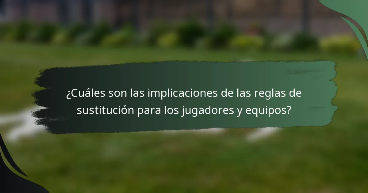 ¿Cuáles son las implicaciones de las reglas de sustitución para los jugadores y equipos?